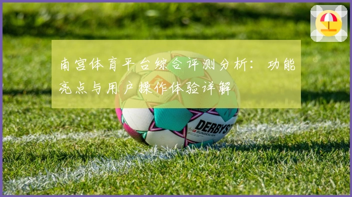 南宫体育平台综合评测分析：功能亮点与用户操作体验详解