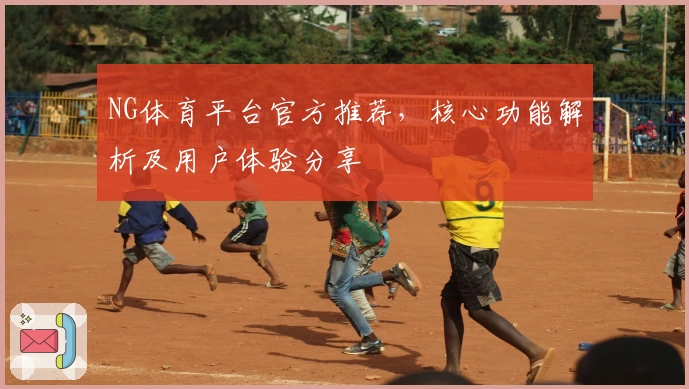 NG体育平台官方推荐，核心功能解析及用户体验分享