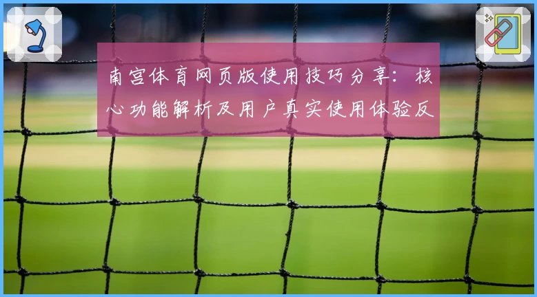 南宫体育网页版使用技巧分享：核心功能解析及用户真实使用体验反馈