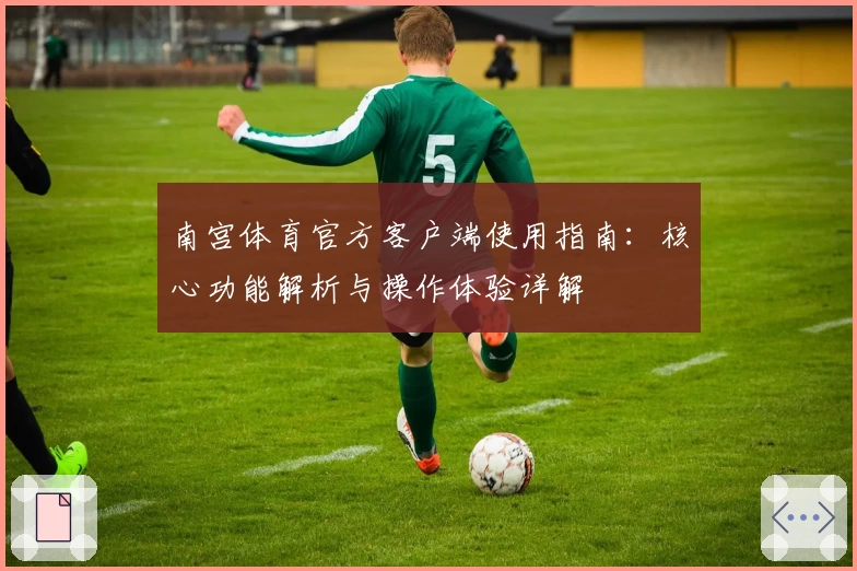 南宫体育官方客户端使用指南：核心功能解析与操作体验详解