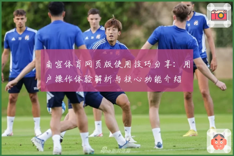 南宫体育网页版使用技巧分享：用户操作体验解析与核心功能介绍