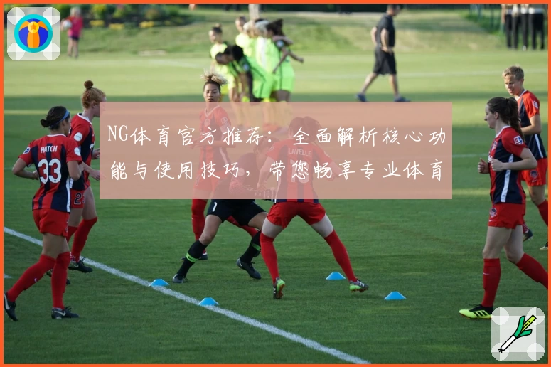 NG体育官方推荐：全面解析核心功能与使用技巧，带您畅享专业体育平台体验