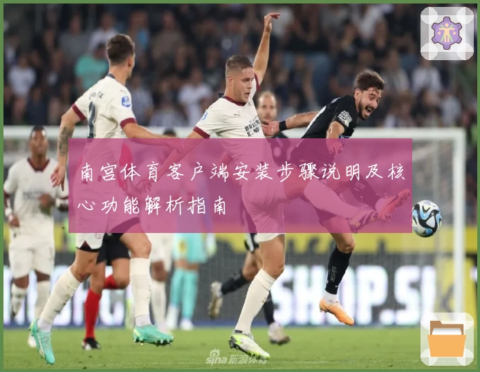 南宫体育客户端安装步骤说明及核心功能解析指南