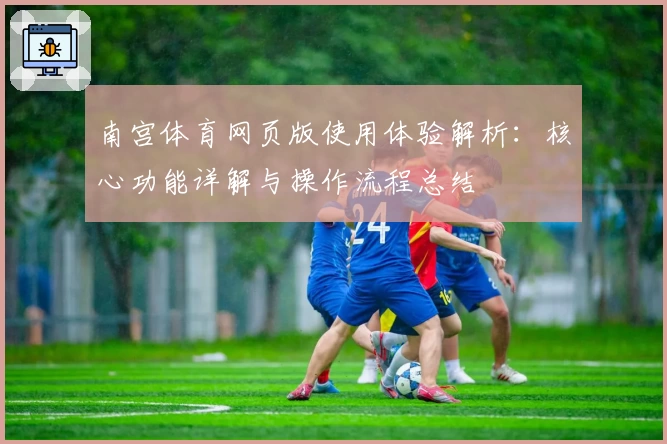 南宫体育网页版使用体验解析：核心功能详解与操作流程总结