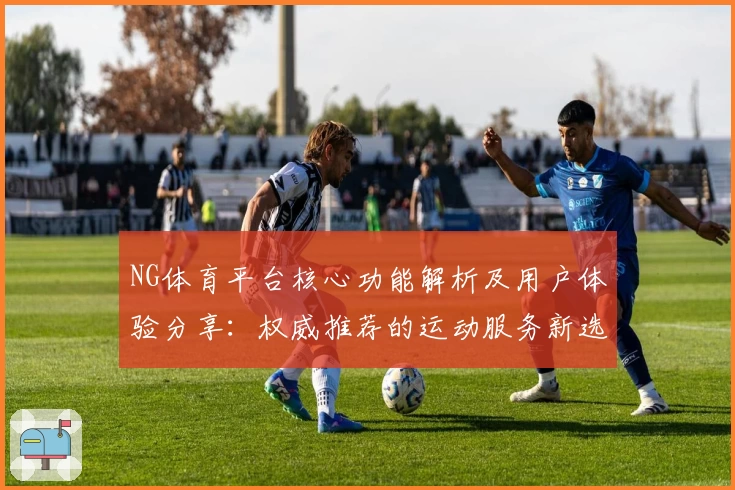 NG体育平台核心功能解析及用户体验分享：权威推荐的运动服务新选择