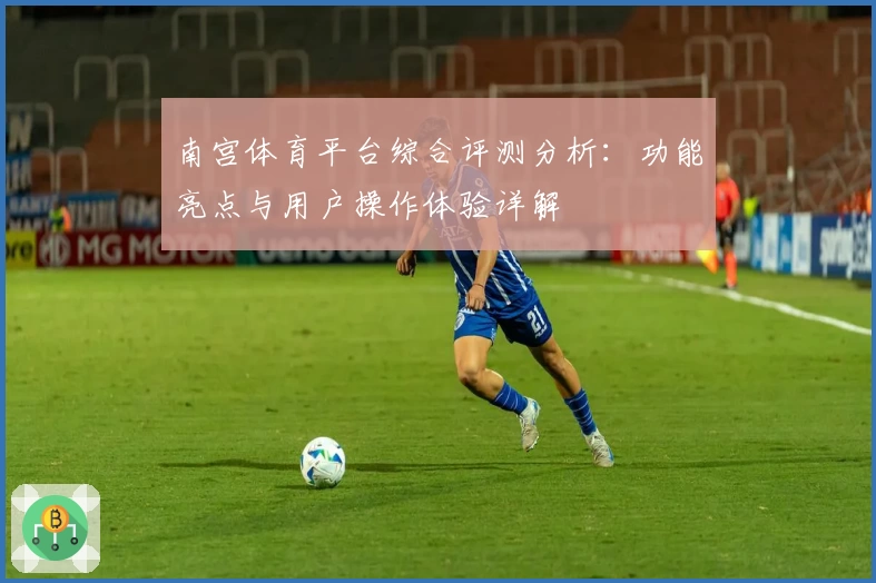 南宫体育平台综合评测分析：功能亮点与用户操作体验详解