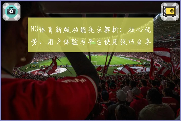 NG体育新版功能亮点解析：核心优势、用户体验与平台使用技巧分享