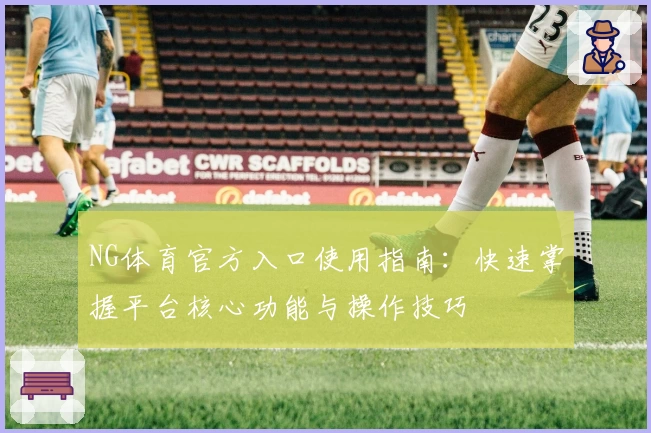 NG体育官方入口使用指南：快速掌握平台核心功能与操作技巧