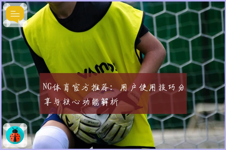 NG体育官方推荐：用户使用技巧分享与核心功能解析