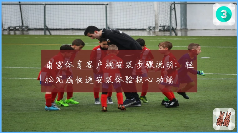 南宫体育客户端安装步骤说明：轻松完成快速安装体验核心功能