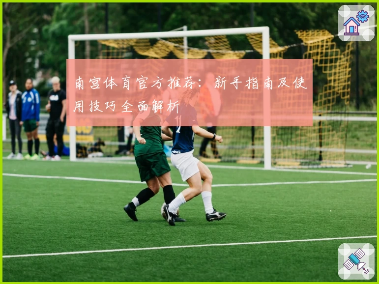 南宫体育官方推荐：新手指南及使用技巧全面解析