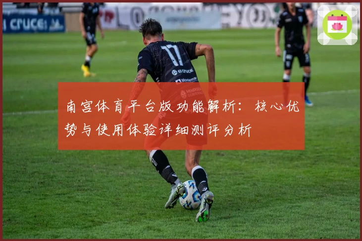 南宫体育平台版功能解析：核心优势与使用体验详细测评分析
