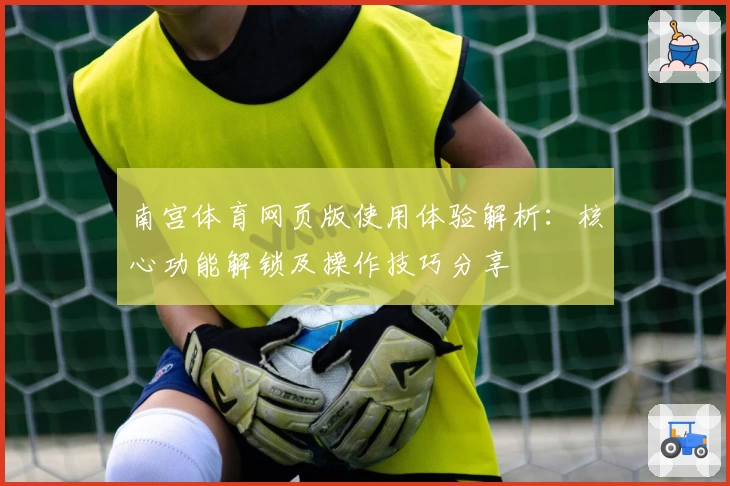 南宫体育网页版使用体验解析：核心功能解锁及操作技巧分享