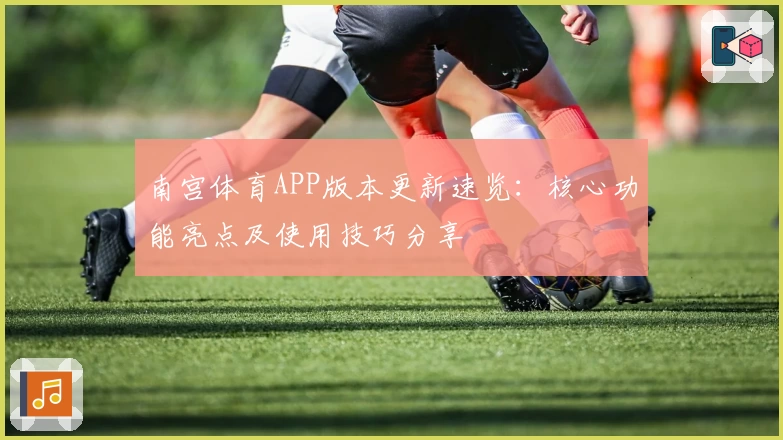 南宫体育APP版本更新速览：核心功能亮点及使用技巧分享