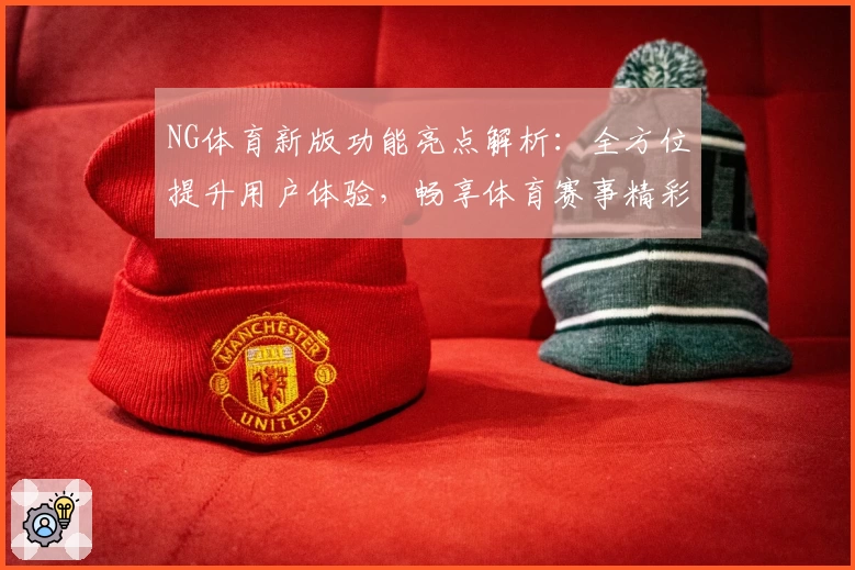 NG体育新版功能亮点解析：全方位提升用户体验，畅享体育赛事精彩瞬间