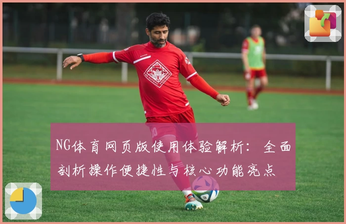 NG体育网页版使用体验解析：全面剖析操作便捷性与核心功能亮点