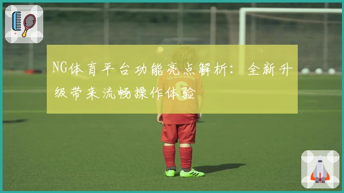 NG体育平台功能亮点解析：全新升级带来流畅操作体验