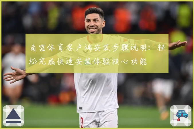 南宫体育客户端安装步骤说明：轻松完成快速安装体验核心功能