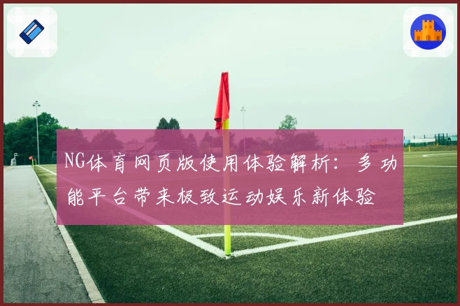 NG体育网页版使用体验解析：多功能平台带来极致运动娱乐新体验